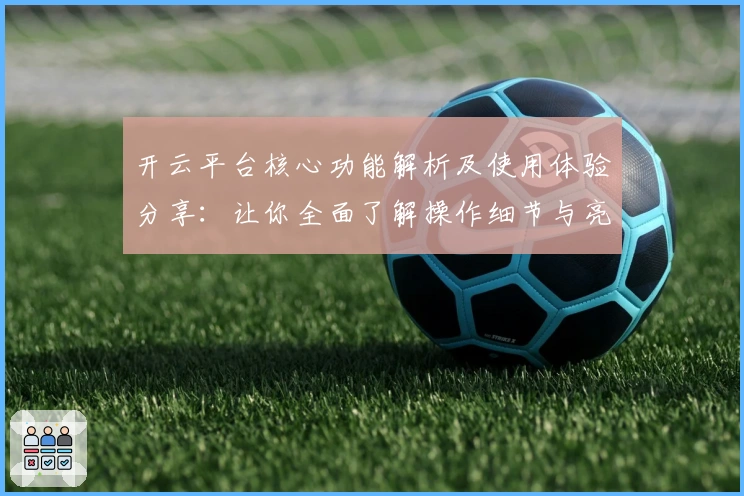 开云平台核心功能解析及使用体验分享:让你全面了解操作细节与亮点体验