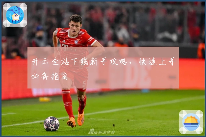 开云全站下载新手攻略，快速上手必备指南