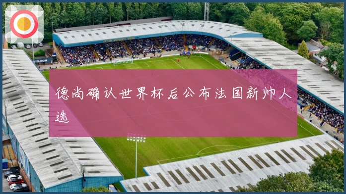 德尚确认世界杯后公布法国新帅人选