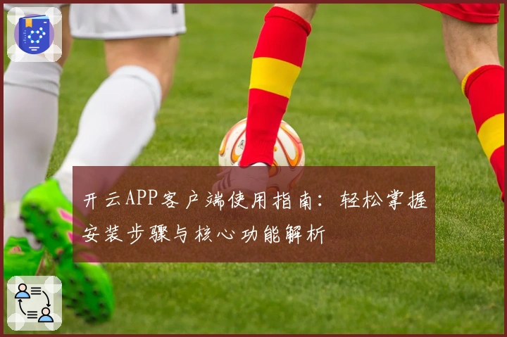 开云APP客户端使用指南：轻松掌握安装步骤与核心功能解析
