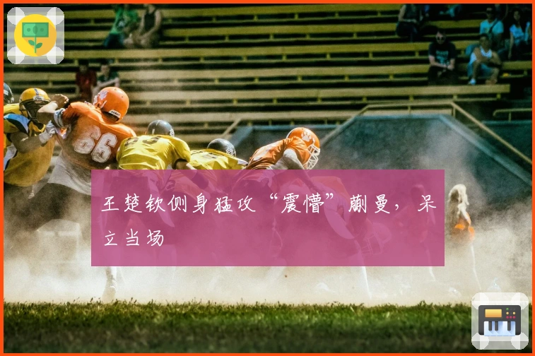 王楚钦侧身猛攻“震懵”蒯曼，呆立当场