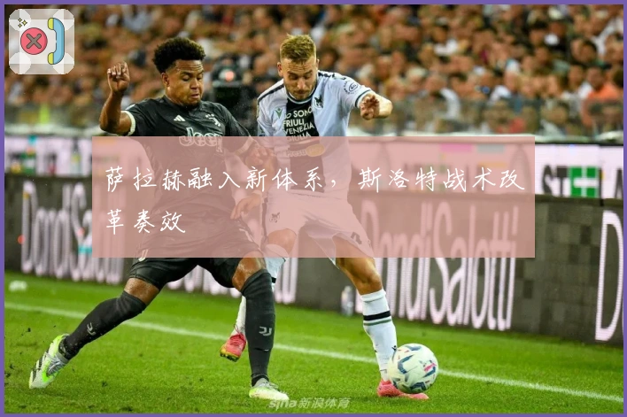 萨拉赫融入新体系，斯洛特战术改革奏效