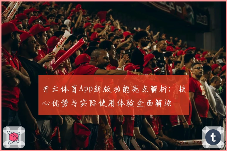 开云体育App新版功能亮点解析:核心优势与实际使用体验全面解读