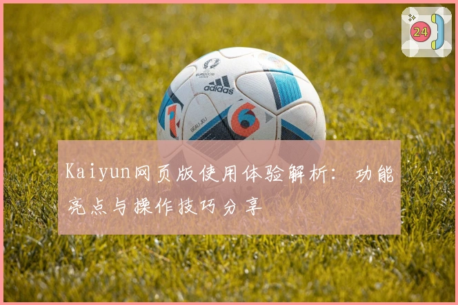 Kaiyun网页版使用体验解析：功能亮点与操作技巧分享