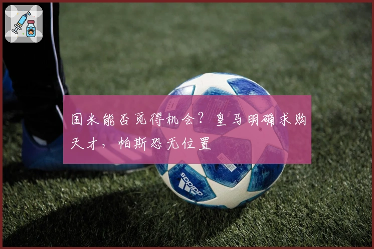 国米能否觅得机会？皇马明确求购天才，帕斯恐无位置