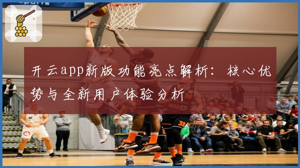 开云app新版功能亮点解析：核心优势与全新用户体验分析