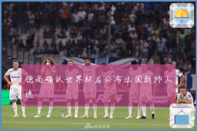 德尚确认世界杯后公布法国新帅人选