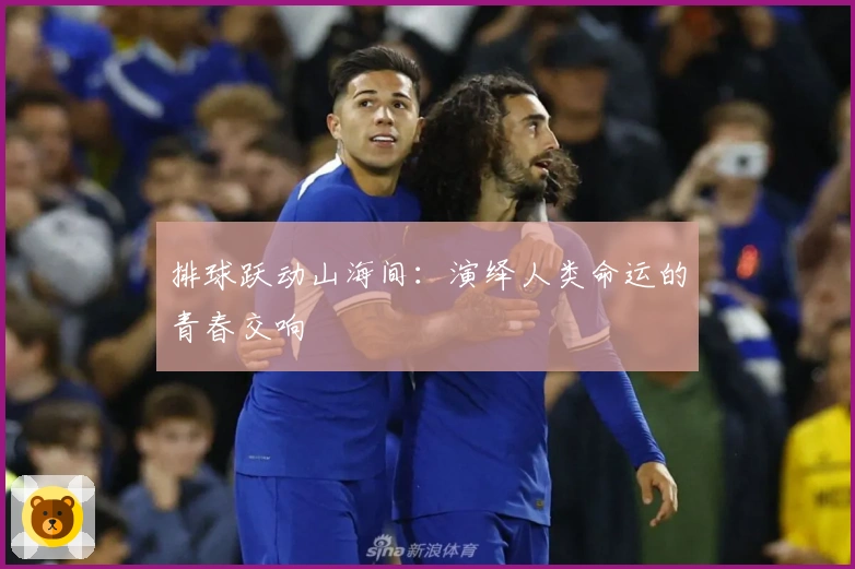 排球跃动山海间：演绎人类命运的青春交响