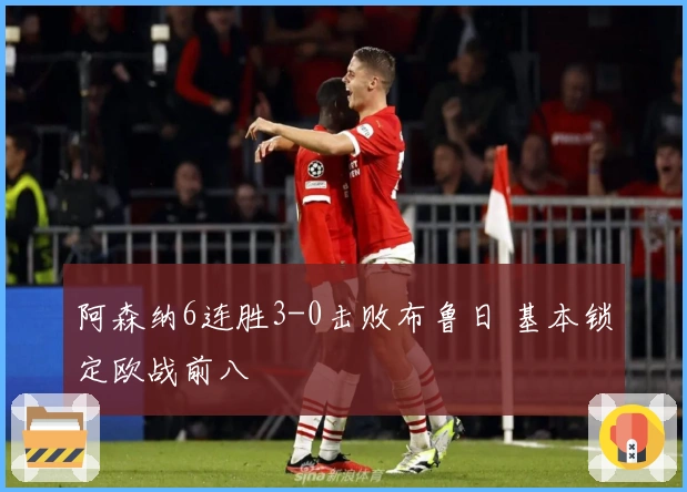 阿森纳6连胜3-0击败布鲁日 基本锁定欧战前八
