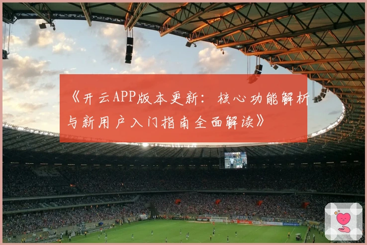 《开云APP版本更新:核心功能解析与新用户入门指南全面解读》