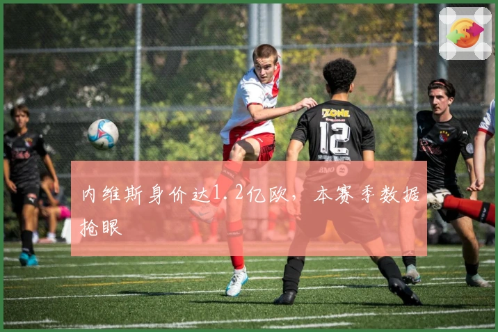 内维斯身价达1.2亿欧，本赛季数据抢眼