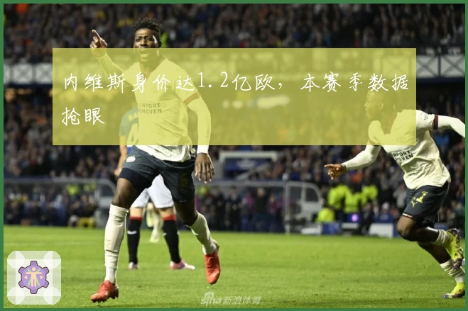 内维斯身价达1.2亿欧，本赛季数据抢眼