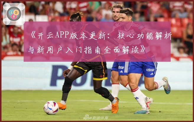 《开云APP版本更新：核心功能解析与新用户入门指南全面解读》