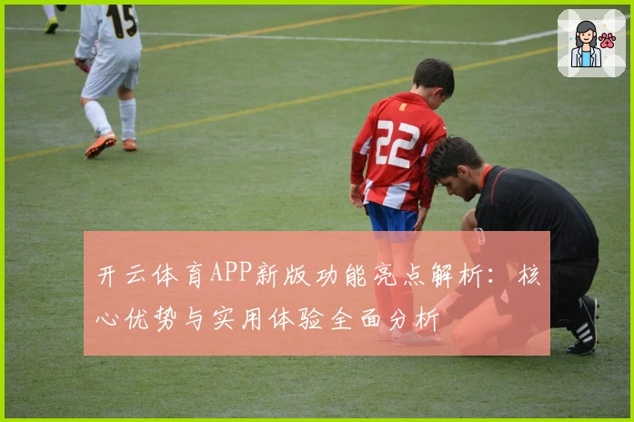 开云体育APP新版功能亮点解析：核心优势与实用体验全面分析