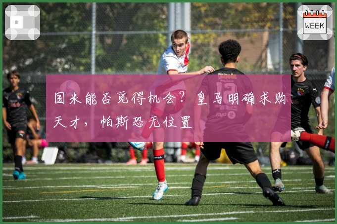 国米能否觅得机会？皇马明确求购天才，帕斯恐无位置