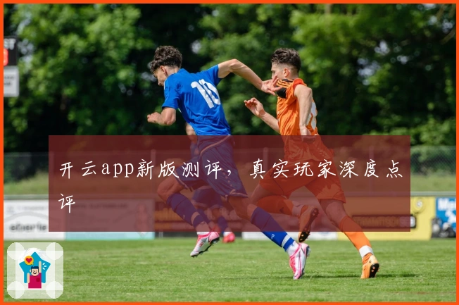 开云app新版测评,真实玩家深度点评