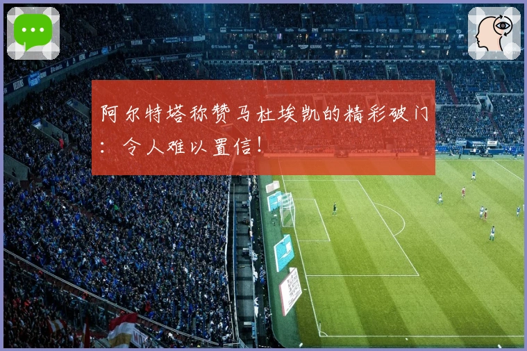 阿尔特塔称赞马杜埃凯的精彩破门：令人难以置信！