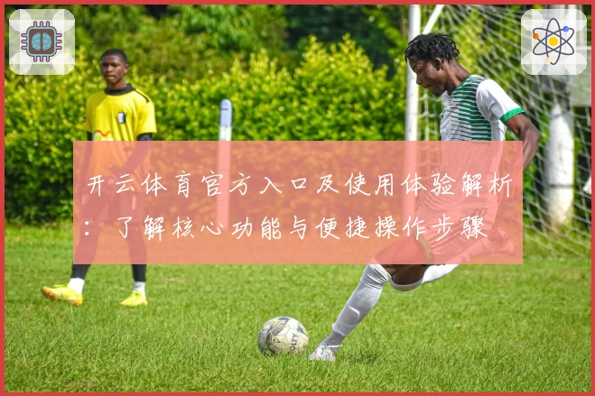 开云体育官方入口及使用体验解析：了解核心功能与便捷操作步骤