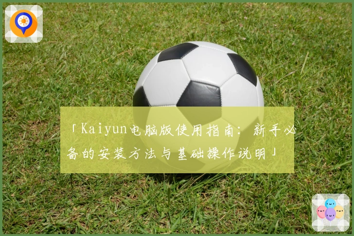 「Kaiyun电脑版使用指南:新手必备的安装方法与基础操作说明」
