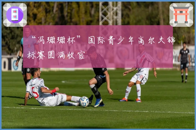 “冯珊珊杯”国际青少年高尔夫锦标赛圆满收官