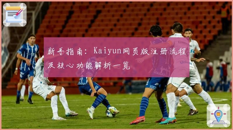 新手指南：Kaiyun网页版注册流程及核心功能解析一览