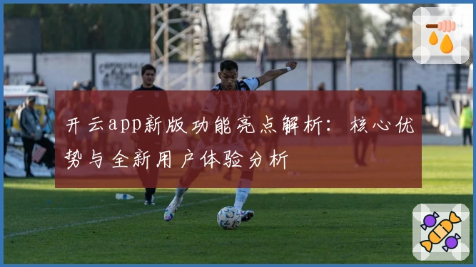 开云app新版功能亮点解析：核心优势与全新用户体验分析