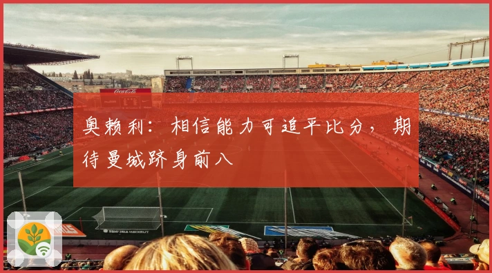 奥赖利：相信能力可追平比分，期待曼城跻身前八