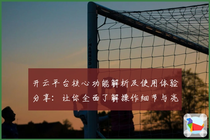 开云平台核心功能解析及使用体验分享：让你全面了解操作细节与亮点体验