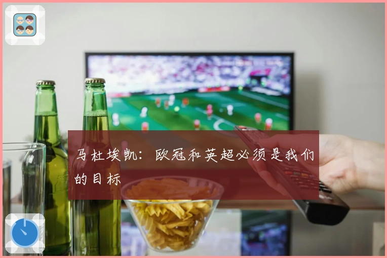 马杜埃凯：欧冠和英超必须是我们的目标