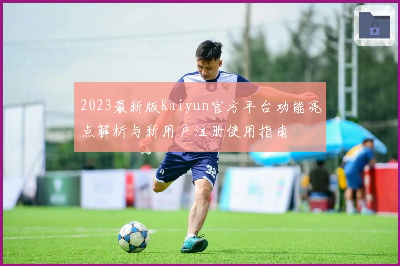 2023最新版Kaiyun官方平台功能亮点解析与新用户注册使用指南