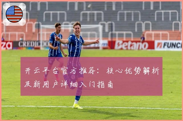 开云平台官方推荐：核心优势解析及新用户详细入门指南