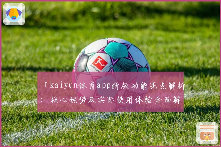 「kaiyun体育app新版功能亮点解析：核心优势及实际使用体验全面解读」