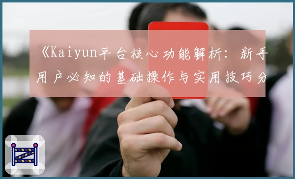 《Kaiyun平台核心功能解析:新手用户必知的基础操作与实用技巧分享》