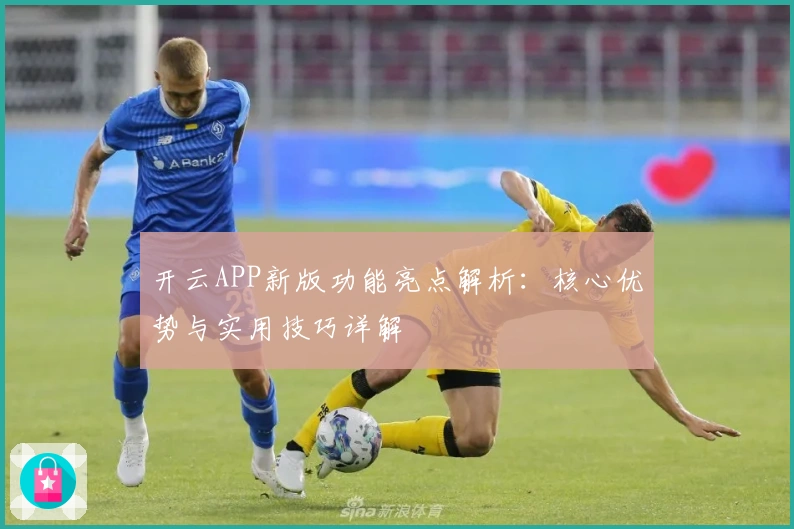 开云APP新版功能亮点解析：核心优势与实用技巧详解