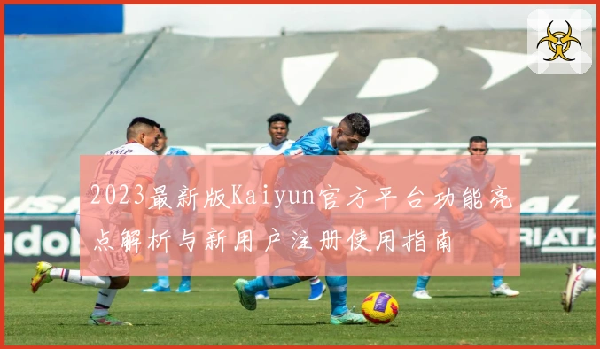 2023最新版Kaiyun官方平台功能亮点解析与新用户注册使用指南