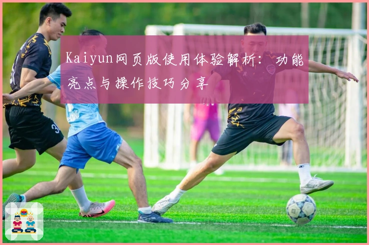 Kaiyun网页版使用体验解析：功能亮点与操作技巧分享