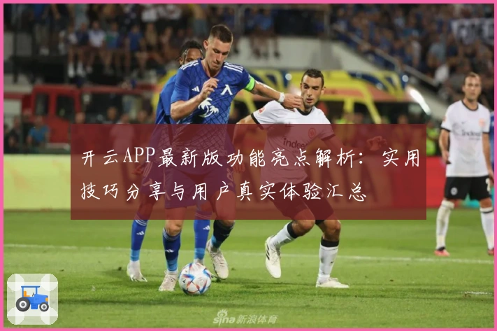 开云APP最新版功能亮点解析：实用技巧分享与用户真实体验汇总
