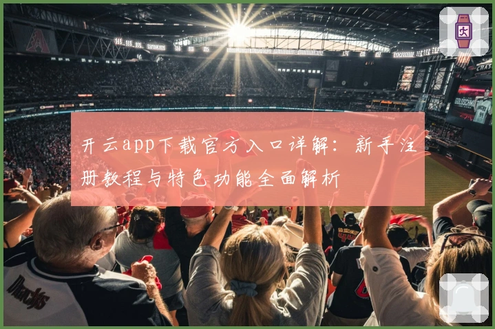开云app下载官方入口详解：新手注册教程与特色功能全面解析