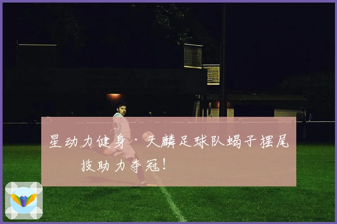 星动力健身·天麟足球队蝎子摆尾绝技助力夺冠！