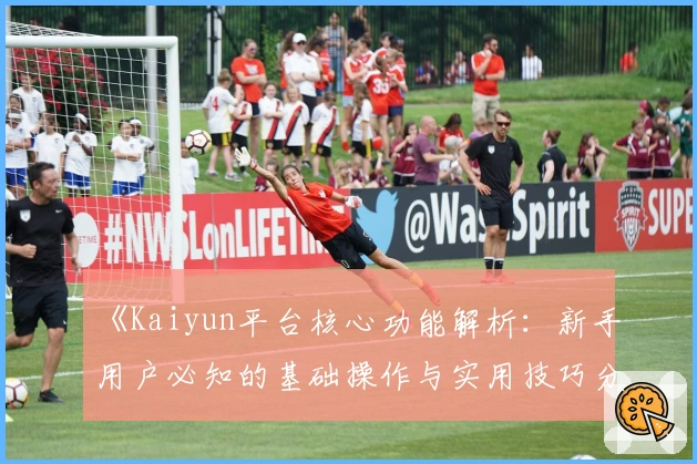 《Kaiyun平台核心功能解析：新手用户必知的基础操作与实用技巧分享》