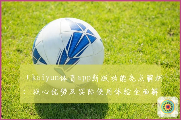 「kaiyun体育app新版功能亮点解析：核心优势及实际使用体验全面解读」